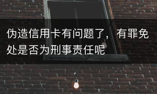 伪造信用卡有问题了，有罪免处是否为刑事责任呢