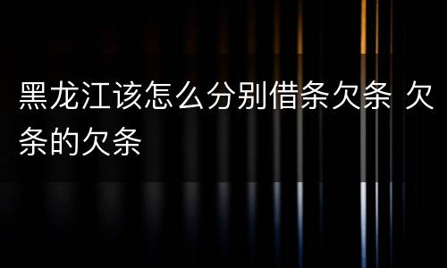 黑龙江该怎么分别借条欠条 欠条的欠条