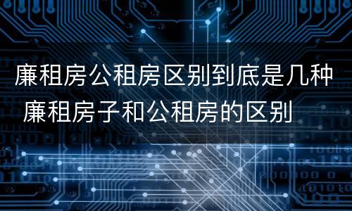 廉租房公租房区别到底是几种 廉租房子和公租房的区别