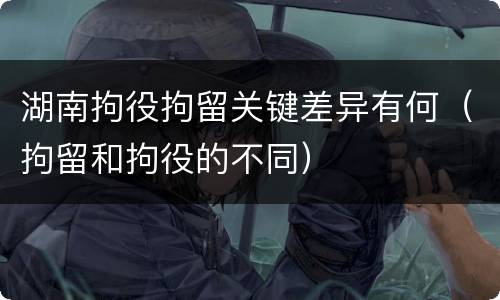 湖南拘役拘留关键差异有何（拘留和拘役的不同）