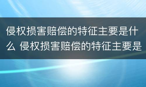 侵权损害赔偿的特征主要是什么 侵权损害赔偿的特征主要是什么意思