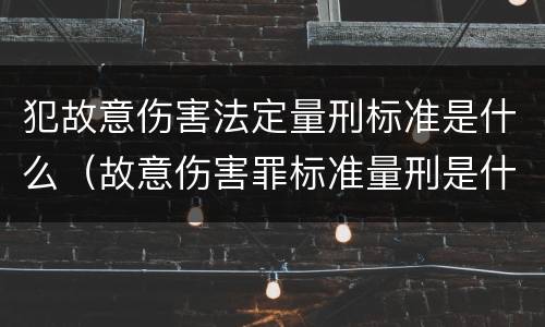 犯故意伤害法定量刑标准是什么（故意伤害罪标准量刑是什么）