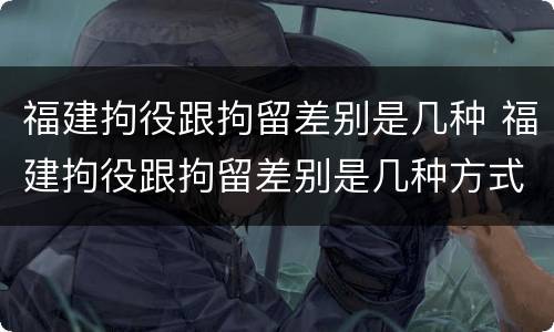 福建拘役跟拘留差别是几种 福建拘役跟拘留差别是几种方式