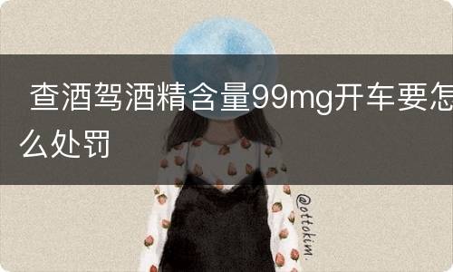  查酒驾酒精含量99mg开车要怎么处罚