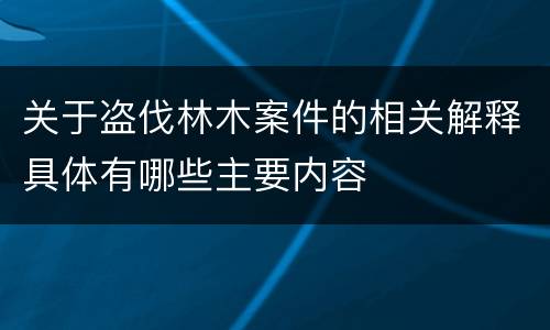 关于盗伐林木案件的相关解释具体有哪些主要内容