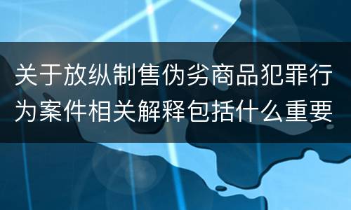 关于放纵制售伪劣商品犯罪行为案件相关解释包括什么重要规定