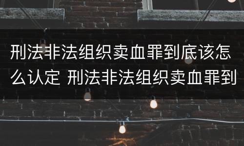 刑法非法组织卖血罪到底该怎么认定 刑法非法组织卖血罪到底该怎么认定的