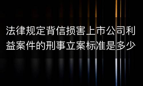 法律规定背信损害上市公司利益案件的刑事立案标准是多少