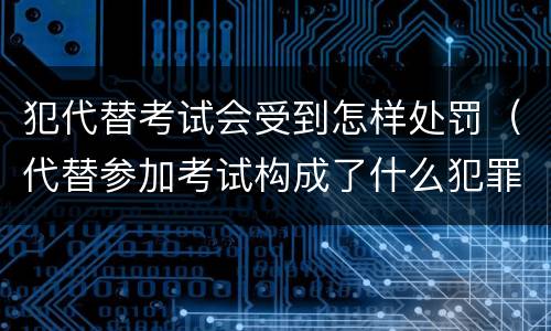 犯代替考试会受到怎样处罚（代替参加考试构成了什么犯罪）