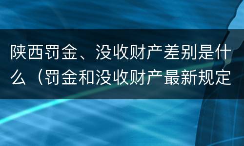 陕西罚金、没收财产差别是什么（罚金和没收财产最新规定）