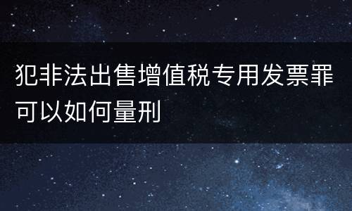 犯非法出售增值税专用发票罪可以如何量刑