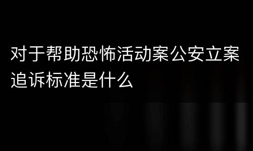 对于帮助恐怖活动案公安立案追诉标准是什么