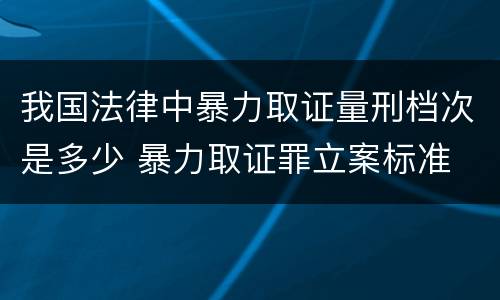 我国法律中暴力取证量刑档次是多少 暴力取证罪立案标准