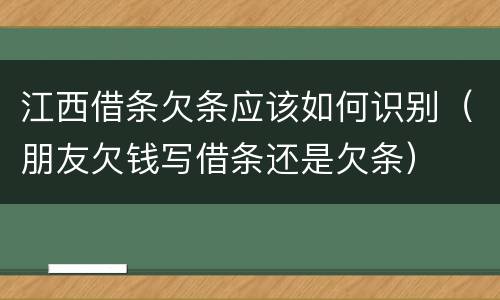 江西借条欠条应该如何识别（朋友欠钱写借条还是欠条）