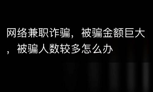 网络兼职诈骗，被骗金额巨大，被骗人数较多怎么办