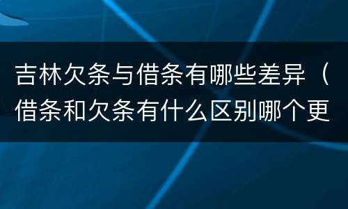 吉林欠条与借条有哪些差异（借条和欠条有什么区别哪个更有法律）