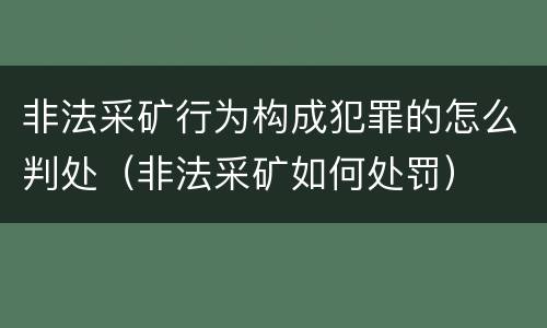 非法采矿行为构成犯罪的怎么判处（非法采矿如何处罚）