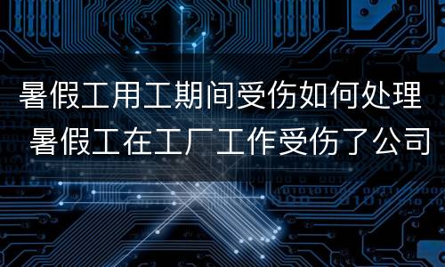 暑假工用工期间受伤如何处理 暑假工在工厂工作受伤了公司赔吗?