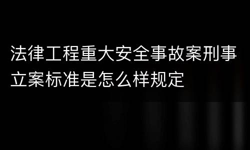 法律工程重大安全事故案刑事立案标准是怎么样规定