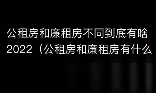 公租房和廉租房不同到底有啥2022（公租房和廉租房有什么区别?用户可以住一辈子吗?）