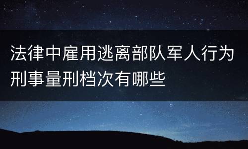 法律中雇用逃离部队军人行为刑事量刑档次有哪些