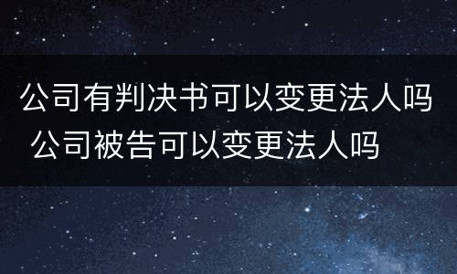 公司有判决书可以变更法人吗 公司被告可以变更法人吗