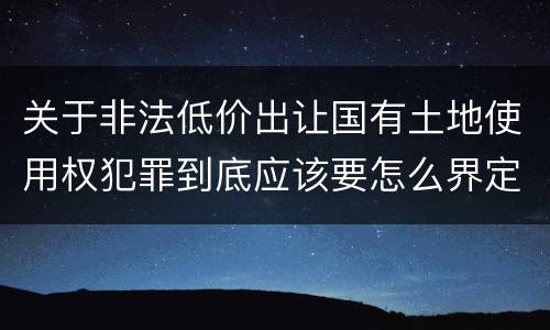 关于非法低价出让国有土地使用权犯罪到底应该要怎么界定