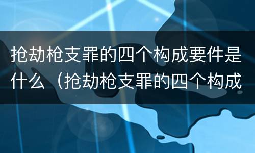 抢劫枪支罪的四个构成要件是什么（抢劫枪支罪的四个构成要件是什么意思）