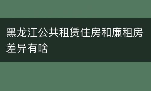 黑龙江公共租赁住房和廉租房差异有啥