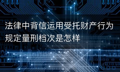 法律中背信运用受托财产行为规定量刑档次是怎样