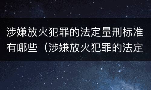 涉嫌放火犯罪的法定量刑标准有哪些（涉嫌放火犯罪的法定量刑标准有哪些规定）