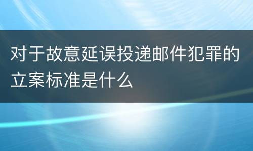 对于故意延误投递邮件犯罪的立案标准是什么