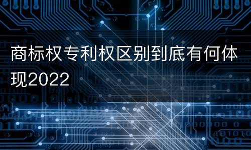 商标权专利权区别到底有何体现2022