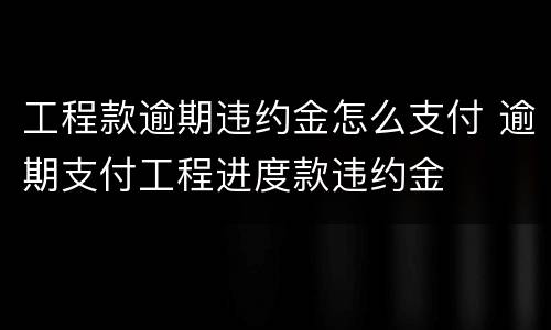 工程款逾期违约金怎么支付 逾期支付工程进度款违约金