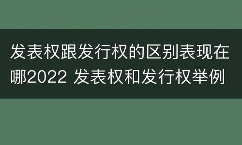 发表权跟发行权的区别表现在哪2022 发表权和发行权举例