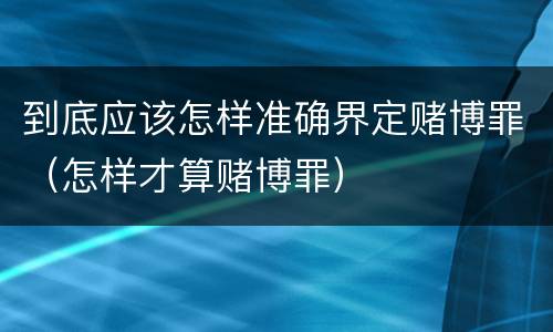 到底应该怎样准确界定赌博罪（怎样才算赌博罪）