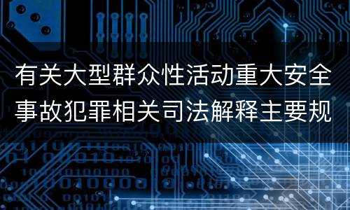 有关大型群众性活动重大安全事故犯罪相关司法解释主要规定是什么