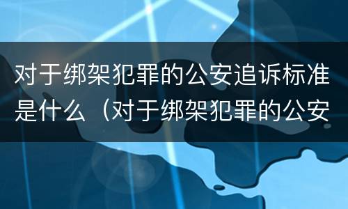 对于绑架犯罪的公安追诉标准是什么（对于绑架犯罪的公安追诉标准是什么意思）