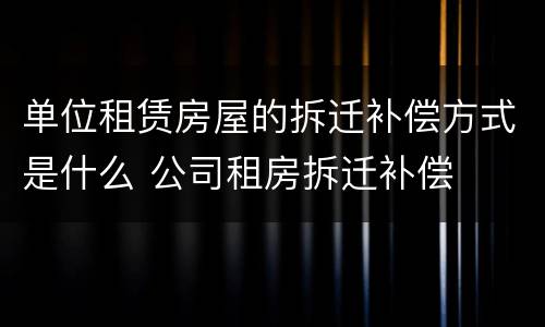 单位租赁房屋的拆迁补偿方式是什么 公司租房拆迁补偿