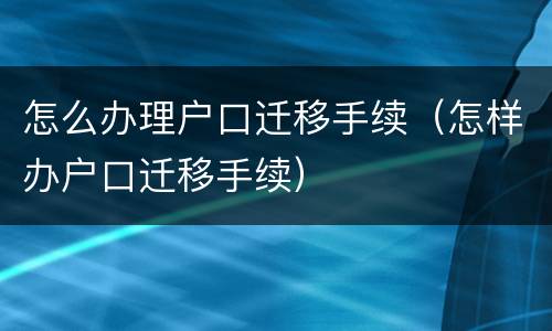 怎么办理户口迁移手续（怎样办户口迁移手续）