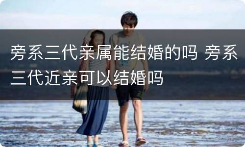 旁系三代亲属能结婚的吗 旁系三代近亲可以结婚吗