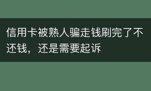 信用卡被熟人骗走钱刷完了不还钱，还是需要起诉