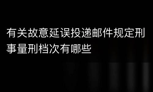 有关故意延误投递邮件规定刑事量刑档次有哪些