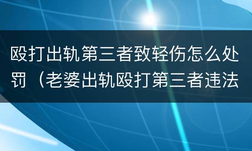 殴打出轨第三者致轻伤怎么处罚（老婆出轨殴打第三者违法吗）