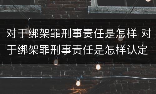 对于绑架罪刑事责任是怎样 对于绑架罪刑事责任是怎样认定的