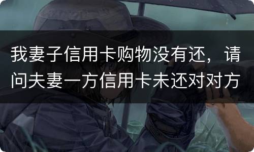 我妻子信用卡购物没有还，请问夫妻一方信用卡未还对对方有影响吗