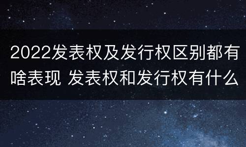 2022发表权及发行权区别都有啥表现 发表权和发行权有什么区别