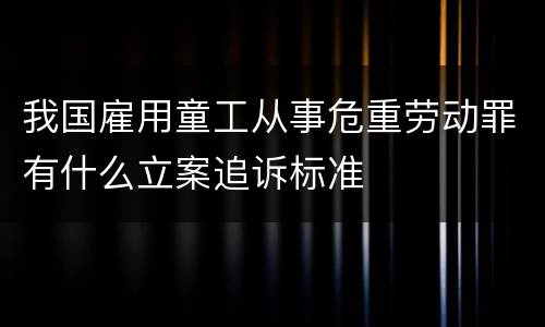 我国雇用童工从事危重劳动罪有什么立案追诉标准