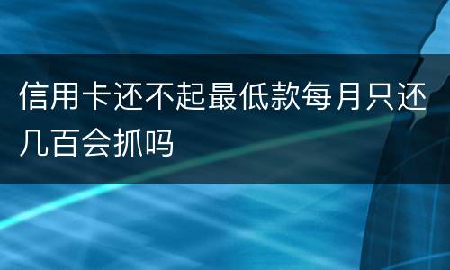 信用卡还不起最低款每月只还几百会抓吗