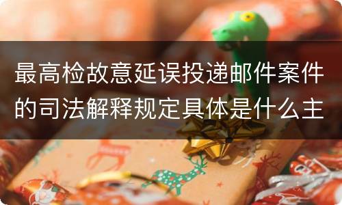 最高检故意延误投递邮件案件的司法解释规定具体是什么主要内容